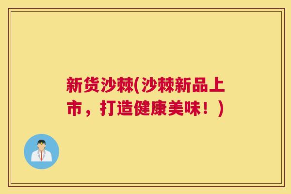 新货沙棘(沙棘新品上市，打造健康美味！)