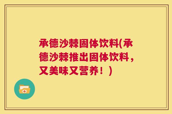 承德沙棘固体饮料(承德沙棘推出固体饮料，又美味又营养！)