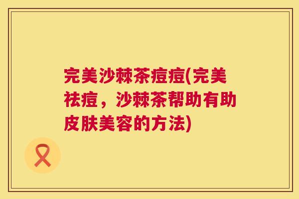 完美沙棘茶痘痘(完美祛痘，沙棘茶帮助有助皮肤美容的方法)
