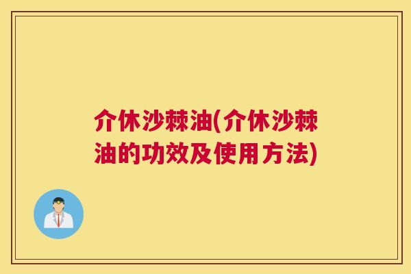 介休沙棘油(介休沙棘油的功效及使用方法)