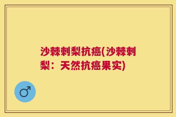 沙棘刺梨抗癌(沙棘刺梨：天然抗癌果实)