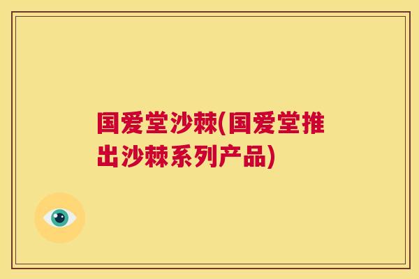 国爱堂沙棘(国爱堂推出沙棘系列产品)