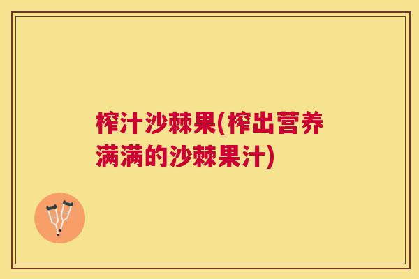 榨汁沙棘果(榨出营养满满的沙棘果汁)