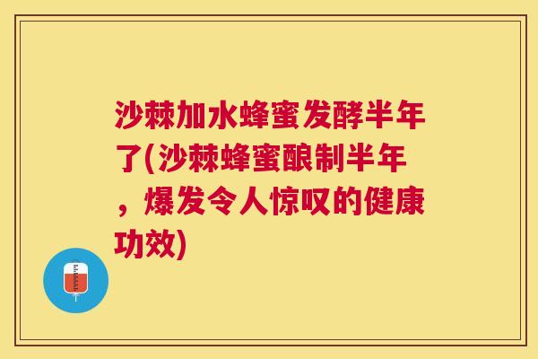 沙棘加水蜂蜜发酵半年了(沙棘蜂蜜酿制半年，爆发令人惊叹的健康功效)