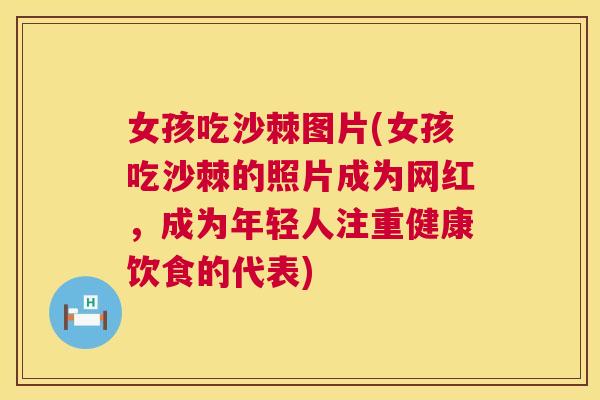 女孩吃沙棘图片(女孩吃沙棘的照片成为网红,成为年轻人注重健康饮食的代表)