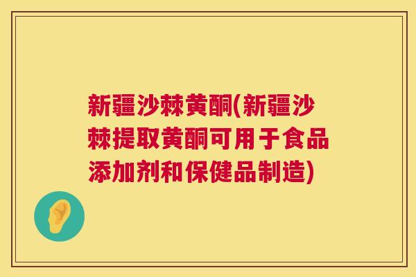 新疆沙棘黄酮(新疆沙棘提取黄酮可用于食品添加剂和保健品制造)