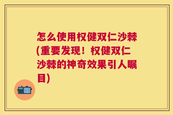 怎么使用权健双仁沙棘(重要发现！权健双仁沙棘的神奇效果引人瞩目)