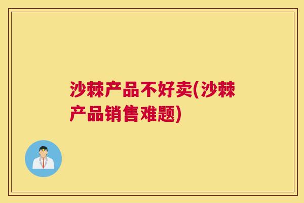 沙棘产品不好卖(沙棘产品销售难题)