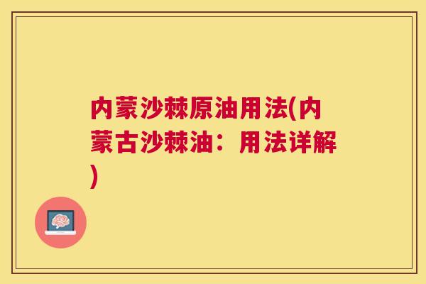 内蒙沙棘原油用法(内蒙古沙棘油：用法详解)