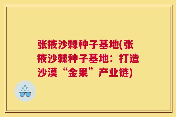 张掖沙棘种子基地(张掖沙棘种子基地：打造沙漠“金果”产业链)