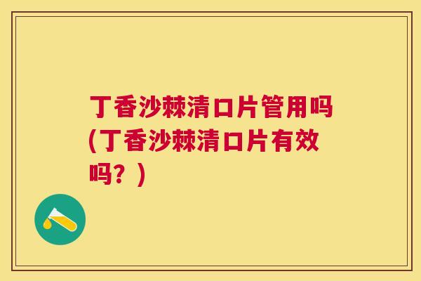 丁香沙棘清口片管用吗(丁香沙棘清口片有效吗？)