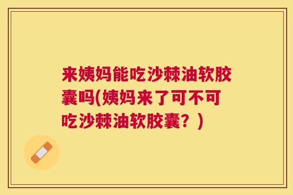 来姨妈能吃沙棘油软胶囊吗(姨妈来了可不可吃沙棘油软胶囊?) 来姨妈能吃沙棘油软胶囊吗(姨妈来了可不可吃沙棘油软胶囊?)