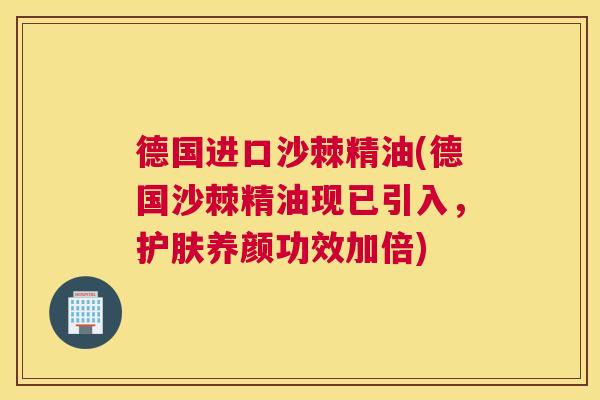 德国进口沙棘精油(德国沙棘精油现已引入，护肤养颜功效加倍)