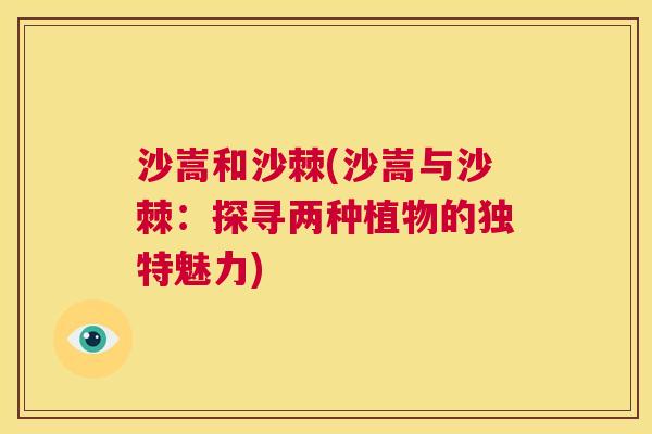 沙嵩和沙棘(沙嵩与沙棘：探寻两种植物的独特魅力)