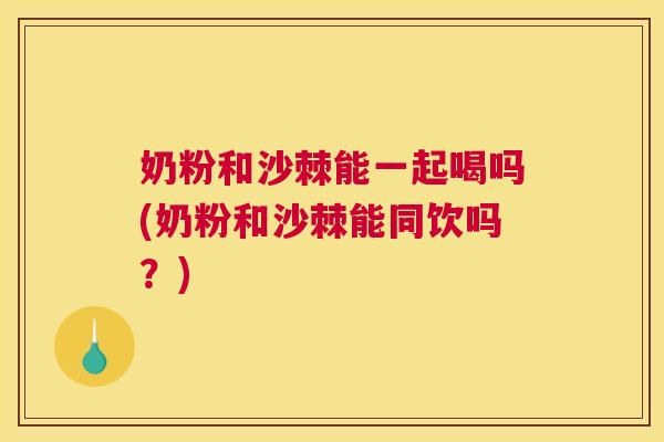 奶粉和沙棘能一起喝吗(奶粉和沙棘能同饮吗？)