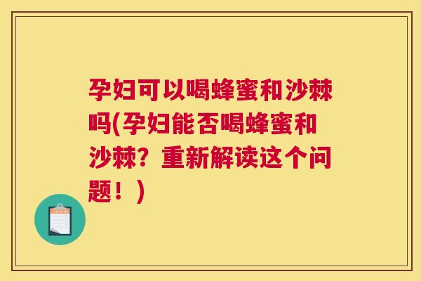 孕妇可以喝蜂蜜和沙棘吗(孕妇能否喝蜂蜜和沙棘？重新解读这个问题！)