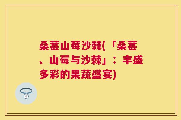 桑葚山莓沙棘(「桑葚、山莓与沙棘」：丰盛多彩的果蔬盛宴)