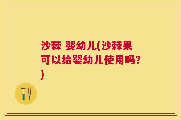 沙棘 婴幼儿(沙棘果可以给婴幼儿使用吗？)