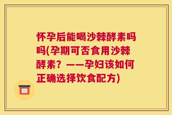 怀孕后能喝沙棘酵素吗吗(孕期可否食用沙棘酵素？——孕妇该如何正确选择饮食配方)