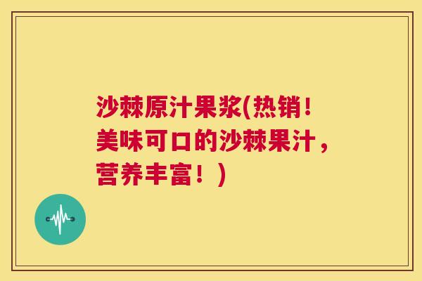 沙棘原汁果浆(热销！美味可口的沙棘果汁，营养丰富！)