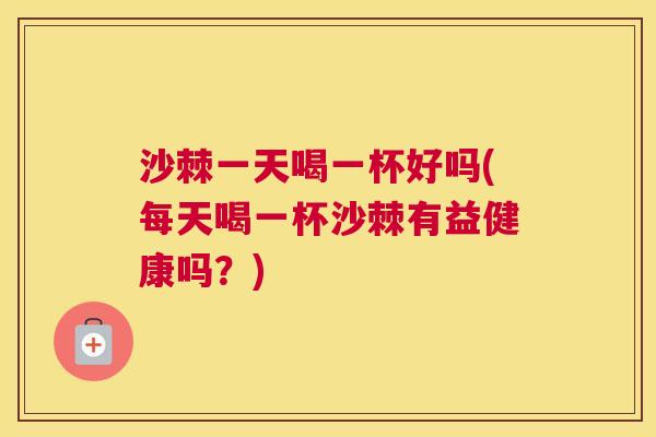 沙棘一天喝一杯好吗(每天喝一杯沙棘有益健康吗？)