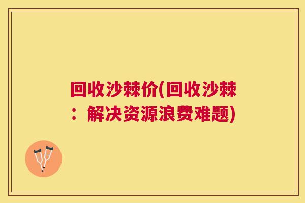 回收沙棘价(回收沙棘：解决资源浪费难题)