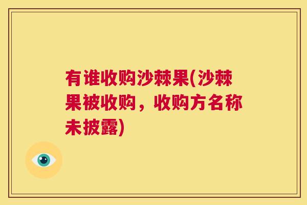 有谁收购沙棘果(沙棘果被收购，收购方名称未披露)