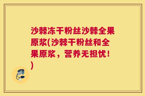 沙棘冻干粉丝沙棘全果原浆(沙棘干粉丝和全果原浆，营养无担忧！)