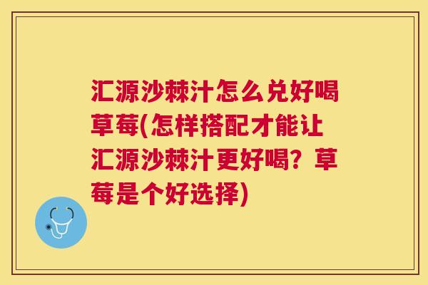 汇源沙棘汁怎么兑好喝草莓(怎样搭配才能让汇源沙棘汁更好喝？草莓是个好选择)