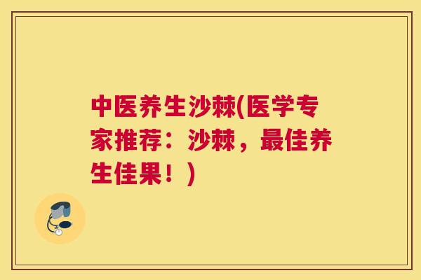 中医养生沙棘(医学专家推荐：沙棘，最佳养生佳果！)