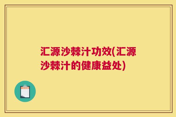 汇源沙棘汁功效(汇源沙棘汁的健康益处)