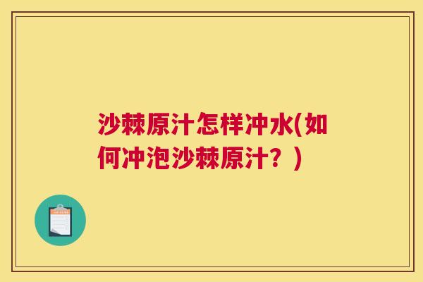 沙棘原汁怎样冲水(如何冲泡沙棘原汁？)
