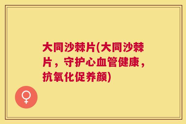大同沙棘片(大同沙棘片，守护心血管健康，抗氧化促养颜)