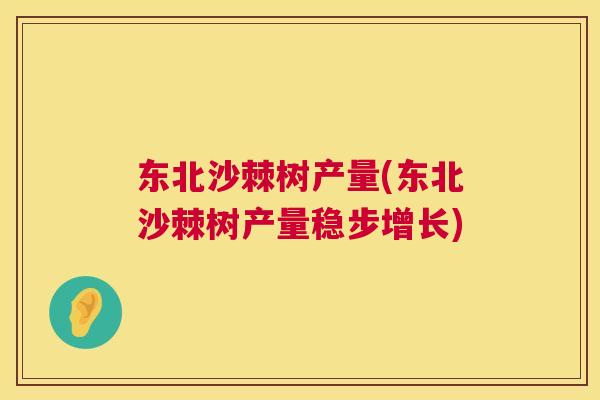 东北沙棘树产量(东北沙棘树产量稳步增长)