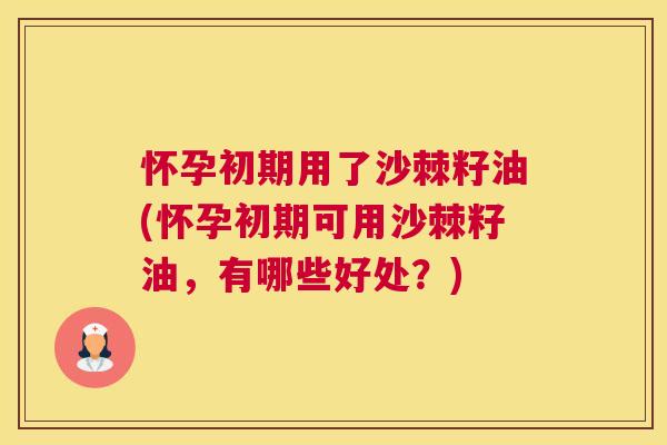 怀孕初期用了沙棘籽油(怀孕初期可用沙棘籽油,有哪些好处?) 怀孕初期用了沙棘籽油(怀孕初期可用沙棘籽油,有哪些好处?)