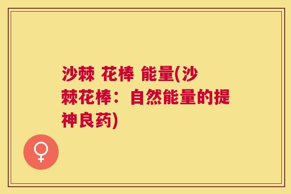 沙棘 花棒 能量(沙棘花棒：自然能量的提神良药)