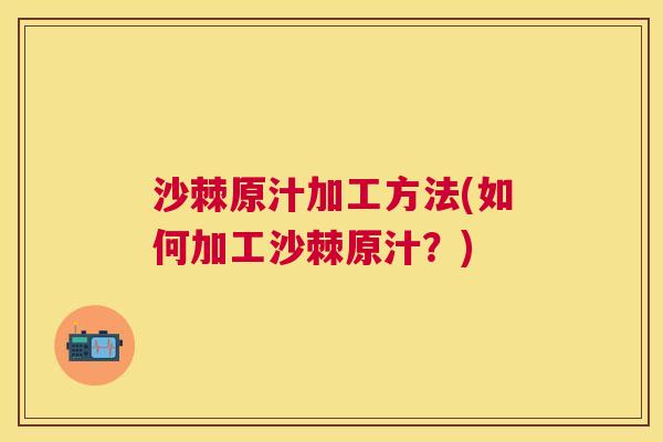 沙棘原汁加工方法(如何加工沙棘原汁？)