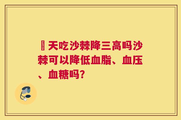 毎天吃沙棘降三高吗沙棘可以降低血脂、血压、血糖吗？