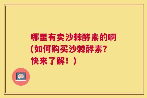 哪里有卖沙棘酵素的啊(如何购买沙棘酵素？快来了解！)