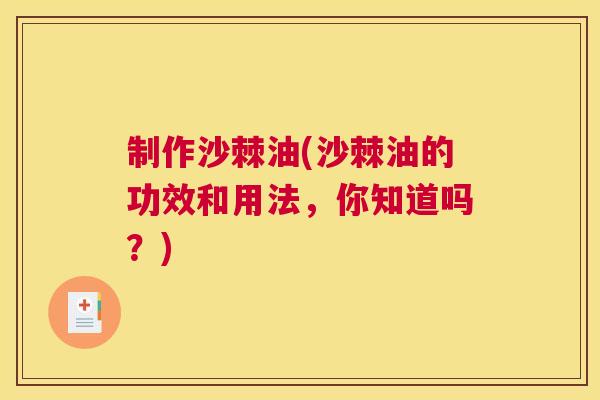 制作沙棘油(沙棘油的功效和用法,你知道吗?) 制作沙棘油(沙棘油的功效和用法,你知道吗?)