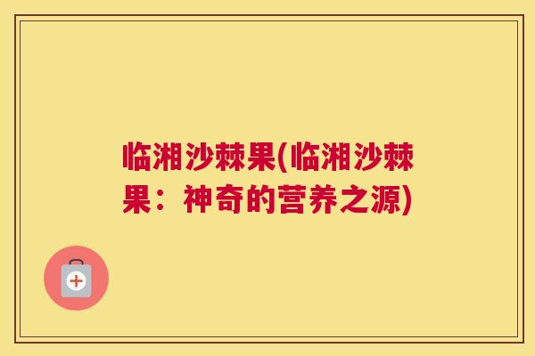 临湘沙棘果(临湘沙棘果：神奇的营养之源)