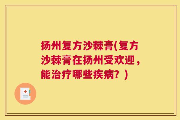 扬州复方沙棘膏(复方沙棘膏在扬州受欢迎，能治疗哪些疾病？)