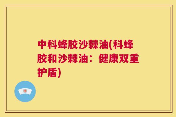 中科蜂胶沙棘油(科蜂胶和沙棘油：健康双重护盾)
