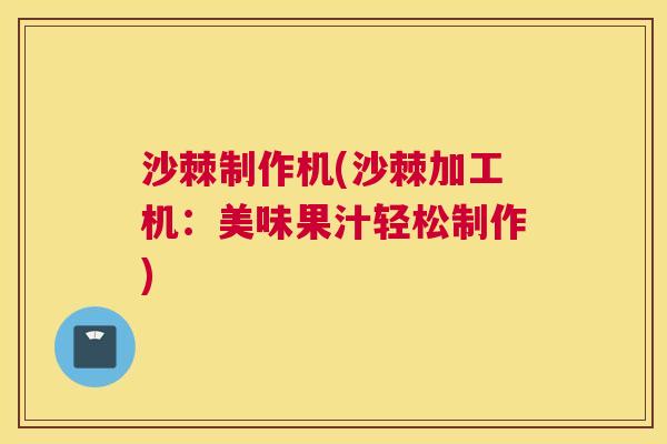 沙棘制作机(沙棘加工机：美味果汁轻松制作)