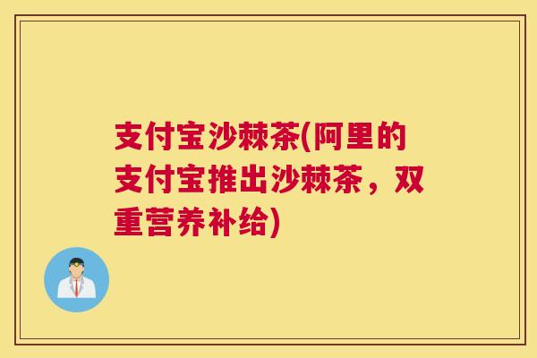 支付宝沙棘茶(阿里的支付宝推出沙棘茶,双重营养补给) 支付宝沙棘茶(阿里的支付宝推出沙棘茶,双重营养补给)