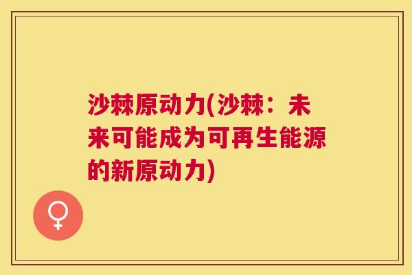 沙棘原动力(沙棘：未来可能成为可再生能源的新原动力)