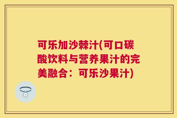 可乐加沙棘汁(可口碳酸饮料与营养果汁的完美融合：可乐沙果汁)