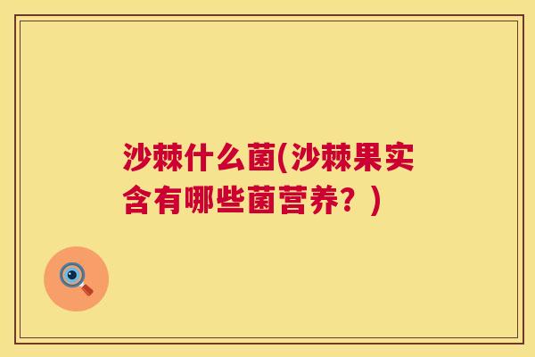 沙棘什么菌(沙棘果实含有哪些菌营养？)