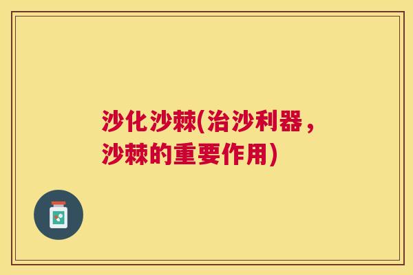 沙化沙棘(治沙利器，沙棘的重要作用)