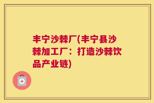 丰宁沙棘厂(丰宁县沙棘加工厂：打造沙棘饮品产业链)